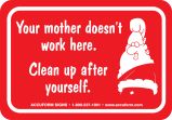 YOUR MOTHER DOESN'T WORK HERE. CLEAN UP AFTER YOURSELF
