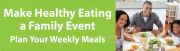 MAKE HEALTHY EATING A FAMILY EVENT. PLAN YOUR WEEKLY MEALS