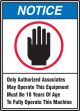 Safety Sign, Header: NOTICE, Legend: Notice Only authorized associates may operate this equipment Must be 18 years of age to fully operate this m...