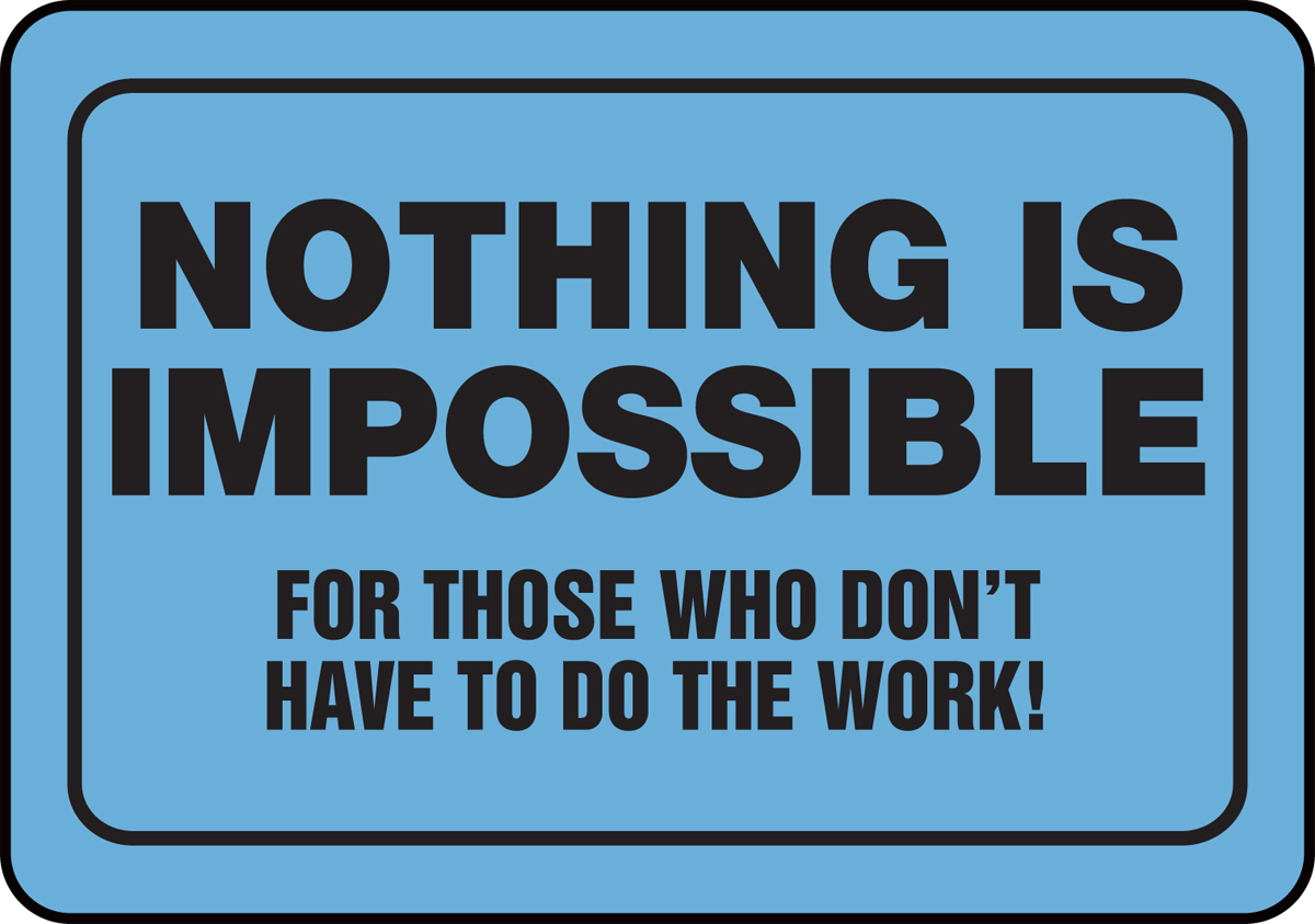 NOTHING IS IMPOSSIBLE FOR THOSE WHO DON'T HAVE TO DO THE WORK!