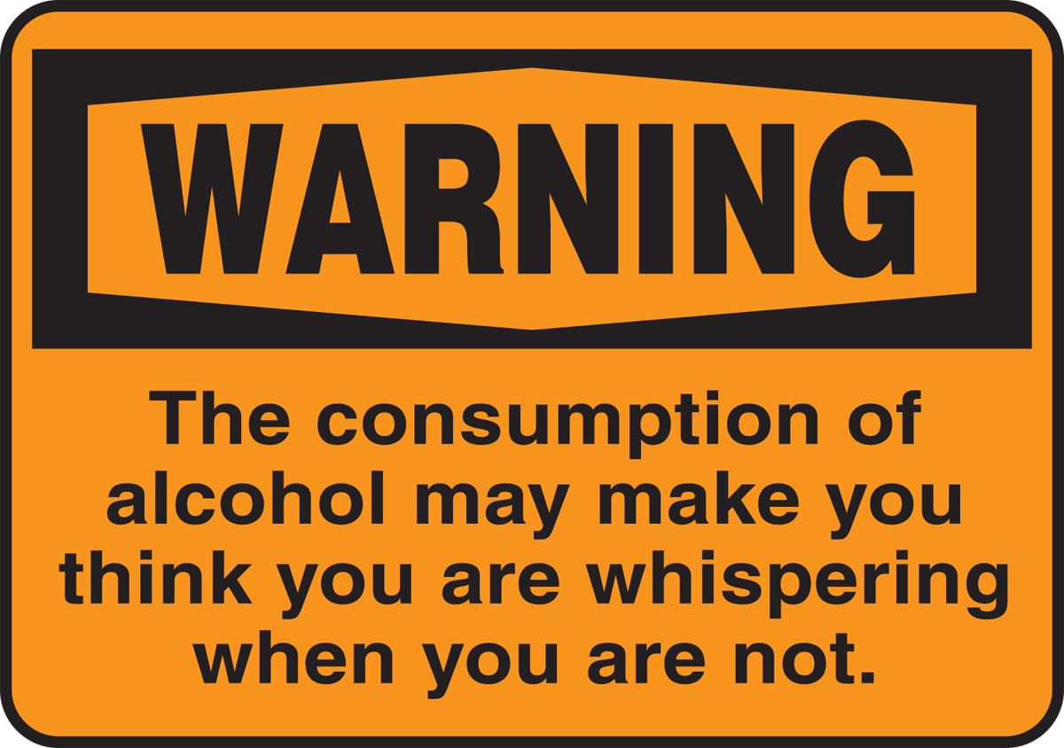 WARNING THE CONSUMPTION OF ALCOHOL MAY MAKE YOU THINK YOU ARE WHISPERING WHEN YOU ARE NOT